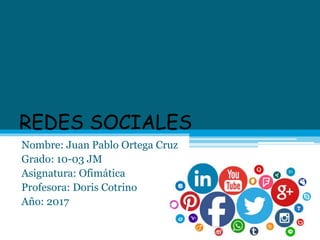 REDES SOCIALES
Nombre: Juan Pablo Ortega Cruz
Grado: 10-03 JM
Asignatura: Ofimática
Profesora: Doris Cotrino
Año: 2017
 