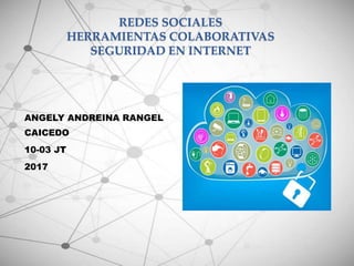 REDES SOCIALES
HERRAMIENTAS COLABORATIVAS
SEGURIDAD EN INTERNET
ANGELY ANDREINA RANGEL
CAICEDO
10-03 JT
2017
 