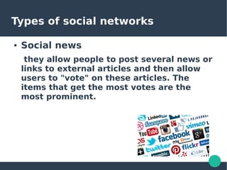 Types of social networks
● Social news
they allow people to post several news or
links to external articles and then allow
users to "vote" on these articles. The
items that get the most votes are the
most prominent.
 