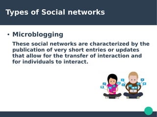 Types of Social networks
● Microblogging
These social networks are characterized by the
publication of very short entries or updates
that allow for the transfer of interaction and
for individuals to interact.
 