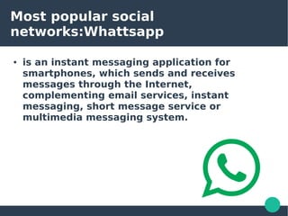 Most popular social
networks:Whattsapp
● is an instant messaging application for
smartphones, which sends and receives
messages through the Internet,
complementing email services, instant
messaging, short message service or
multimedia messaging system.
 