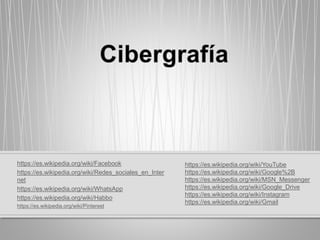 https://es.wikipedia.org/wiki/Facebook
https://es.wikipedia.org/wiki/Redes_sociales_en_Inter
net
https://es.wikipedia.org/wiki/WhatsApp
https://es.wikipedia.org/wiki/Habbo
https://es.wikipedia.org/wiki/Pinterest
https://es.wikipedia.org/wiki/YouTube
https://es.wikipedia.org/wiki/Google%2B
https://es.wikipedia.org/wiki/MSN_Messenger
https://es.wikipedia.org/wiki/Google_Drive
https://es.wikipedia.org/wiki/Instagram
https://es.wikipedia.org/wiki/Gmail
 