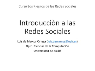 Introducción a las
Redes Sociales
Luis de Marcos Ortega (luis.demarcos@uah.es)
Dpto. Ciencias de la Computación
Universidad de Alcalá
Curso Los Riesgos de las Redes Sociales
 