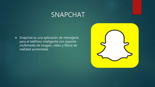 SNAPCHAT
 Snapchat es una aplicación de mensajería
para el teléfono inteligente con soporte
multimedia de imagen, video y filtros de
realidad aumentada.
 