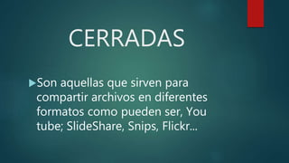 CERRADAS
Son aquellas que sirven para
compartir archivos en diferentes
formatos como pueden ser, You
tube; SlideShare, Snips, Flickr...
 