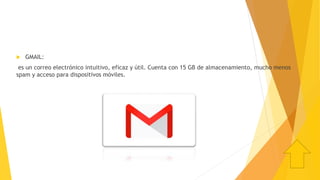  GMAIL:
es un correo electrónico intuitivo, eficaz y útil. Cuenta con 15 GB de almacenamiento, mucho menos
spam y acceso para dispositivos móviles.
 