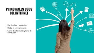 PRINCIPALES USOS
DEL INTERNET
• Uso científico – académico
• Medio de entretenimiento
• Fuente de información y Canal de
distribución
 
