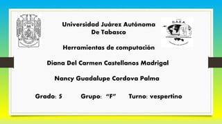 Universidad Juárez Autónoma
De Tabasco
Herramientas de computación
Diana Del Carmen Castellanos Madrigal
Nancy Guadalupe Cordova Palma
Grado: 5 Grupo: “F” Turno: vespertino
 