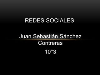 Juan Sebastián Sánchez
Contreras
10°3
REDES SOCIALES
 