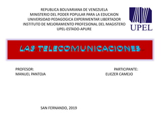 REPUBLICA BOLIVARIANA DE VENEZUELA
MINISTERIO DEL PODER POPULAR PARA LA EDUCAION
UNIVERSIDAD PEDAGOGICA EXPERIMENTAR LIBERTADOR
INSTITUTO DE MEJORAMIENTO PROFESIONAL DEL MAGISTERO
UPEL-ESTADO-APURE
PROFESOR: PARTICIPANTE:
MANUEL PANTOJA ELIEZER CAMEJO
SAN FERNANDO, 2019
 