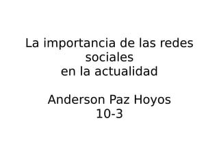 La importancia de las redes
sociales
en la actualidad
Anderson Paz Hoyos
10-3
 