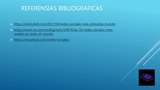 REFERENSIAS BIBLIOGRAFICAS
 https://andro4all.com/2017/04/redes-sociales-mas-utilizadas-mundo
 https://www.vix.com/es/btg/tech/14074/las-10-redes-sociales-mas-
usadas-en-todo-el-mundo
 https://neoattack.com/redes-sociales/
 