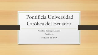 Pontificia Universidad
Católica del Ecuador
Nombre: Santiago Lascano
Paralelo: A
Fecha: 18-11-2019
 