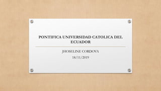 PONTIFICA UNIVERSIDAD CATOLICA DEL
ECUADOR
JHOSELINE CORDOVA
18/11/2019
 