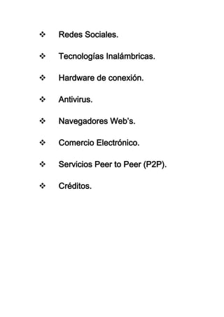  Redes Sociales.
 Tecnologías Inalámbricas.
 Hardware de conexión.
 Antivirus.
 Navegadores Web’s.
 Comercio Electrónico.
 Servicios Peer to Peer (P2P).
 Créditos.
 
