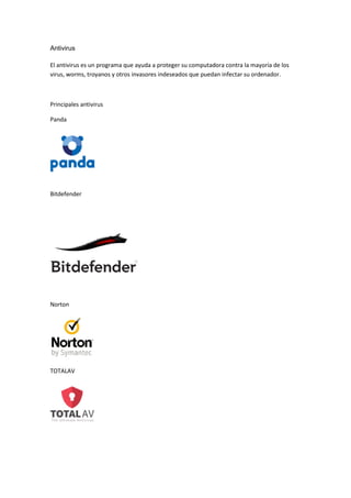 Antivirus
El antivirus es un programa que ayuda a proteger su computadora contra la mayoría de los
virus, worms, troyanos y otros invasores indeseados que puedan infectar su ordenador.
Principales antivirus
Panda
Bitdefender
Norton
TOTALAV
 