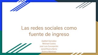 Las redes sociales como
fuente de ingreso
Zaddiel González
Michael Castro
José Luis Concepción
Jared Rivera Berio
Dialma Martínez
 