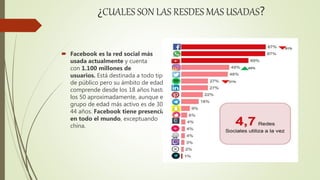 ¿CUALES SON LAS RESDES MAS USADAS?
 Facebook es la red social más
usada actualmente y cuenta
con 1.100 millones de
usuarios. Está destinada a todo tipo
de público pero su ámbito de edad
comprende desde los 18 años hasta
los 50 aproximadamente, aunque el
grupo de edad más activo es de 30-
44 años. Facebook tiene presencia
en todo el mundo, exceptuando
china.
 