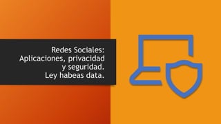 Redes Sociales:
Aplicaciones, privacidad
y seguridad.
Ley habeas data.
 