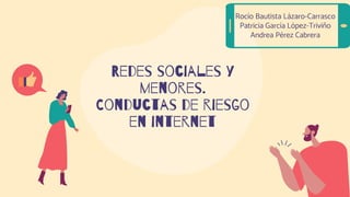 Redes sociales y
menores.
Conductas de riesgo
en internet
Rocío Bautista Lázaro-Carrasco
Patricia García López-Triviño
Andrea Pérez Cabrera
 