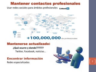 Mantener contactos profesionales
Usar redes sociales para ámbitos profesionales
Mantenerse actualizado:
¿Qué ocurre y donde??????
Twitter, Facebook, noticias…
Encontrar información
Redes especializadas 7
 