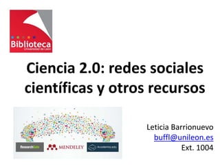 Ciencia 2.0: redes sociales
científicas y otros recursos
Leticia Barrionuevo
buffl@unileon.es
Ext. 1004
 