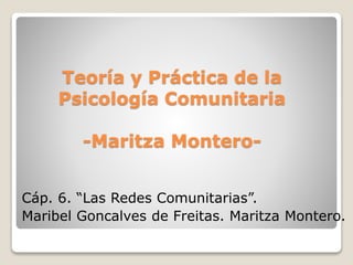 Teoría y Práctica de la
Psicología Comunitaria
-Maritza Montero-
Cáp. 6. “Las Redes Comunitarias”.
Maribel Goncalves de Freitas. Maritza Montero.
 