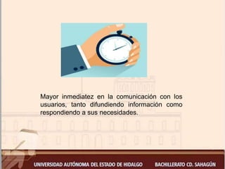 Mayor inmediatez en la comunicación con los
usuarios, tanto difundiendo información como
respondiendo a sus necesidades.
 