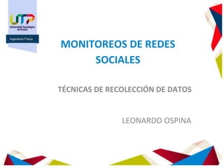 MONITOREOS DE REDES
SOCIALES
TÉCNICAS DE RECOLECCIÓN DE DATOS
LEONARDO OSPINA
Ingeniería Física
 
