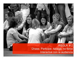 REGLA # 2
Únase. Participe. Atraiga, no force
      Interactue con la audiencia
 