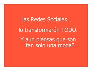 las Redes Sociales…
lo transformarón TODO.
Y aún piensas que son
  tan solo una moda?
 