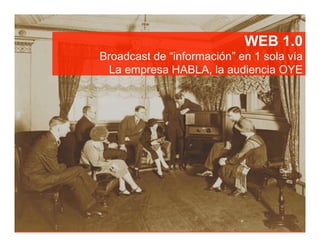 WEB 1.0
Broadcast de “información” en 1 sola vía
 La empresa HABLA, la audiencia OYE
 