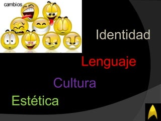 Lenguaje
Estética
Identidad
Cultura
cambios
 