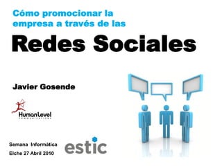 Cómo promocionar la
 empresa a través de las

Redes Sociales
 Javier Gosende




Semana Informática
Elche 27 Abril 2010
 