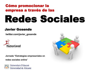 Cómo promocionar la
empresa a través de las

Redes Sociales
Javier Gosende
twitter.com/javier_gosende




Jornada “Estrategias empresariales en
redes sociales online”
 