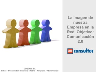 La imagen de
                                                                           nuestra
                                                                        Empresa en la
                                                                        Red. Objetivo:
                                                                        Comunicación
                                                                             2.0




                          Consultec, S.L.
Bilbao – Donostia San Sebastián – Madrid – Pamplona - Vitoria Gasteiz
 