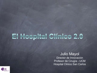 El Hospital Clínico 2.0 Julio Mayol Director de Innovación Profesor de Cirugía - UCM Hospital Clinico San Carlos 