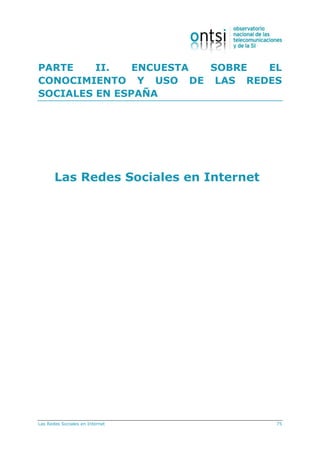 Las Redes Sociales en Internet 75
PARTE II. ENCUESTA SOBRE EL
CONOCIMIENTO Y USO DE LAS REDES
SOCIALES EN ESPAÑA
Las Redes Sociales en Internet
 