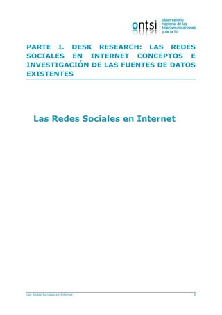 Las Redes Sociales en Internet 9
PARTE I. DESK RESEARCH: LAS REDES
SOCIALES EN INTERNET CONCEPTOS E
INVESTIGACIÓN DE LAS FUENTES DE DATOS
EXISTENTES
Las Redes Sociales en Internet
 