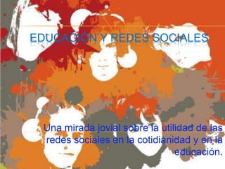 EDUCACIÓN Y REDES SOCIALES Una mirada jovial sobre la utilidad de las redes sociales en la cotidianidad y en la educación. 