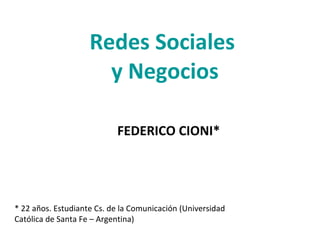 Redes Sociales  y Negocios FEDERICO CIONI* * 22 años. Estudiante Cs. de la Comunicación (Universidad Católica de Santa Fe – Argentina)  
