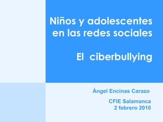 Ángel Encinas Carazo   Niños y adolescentes en las redes sociales El  ciberbullying CFIE Salamanca 2 febrero 2010 