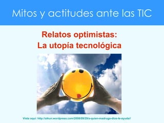 Mitos y actitudes  ante las TIC Relatos optimistas: La utopía tecnológica Vista aquí: http://aikun.wordpress.com/2008/09/2...