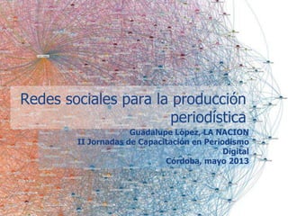 Guadalupe López, LA NACION
II Jornadas de Capacitación en Periodismo
Digital
Córdoba, mayo 2013
Redes sociales para la producción
periodística
 