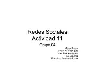 Redes Sociales Actividad 11 Grupo 04 Miguel Ponce Arturo C. Rodríguez Juan José Antequera Raúl Jiménez Francisco Antuñana Roces 