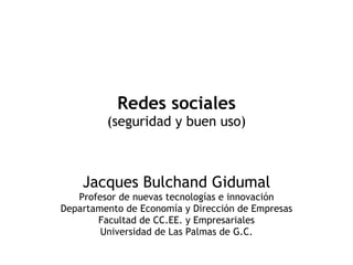 Redes sociales (seguridad y buen uso) Jacques Bulchand Gidumal Profesor de nuevas tecnologías e innovación Departamento de Economía y Dirección de Empresas Facultad de CC.EE. y Empresariales Universidad de Las Palmas de G.C. 