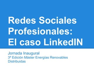 Redes Sociales
Profesionales:
El caso LinkedIN
Jornada Inaugural
3ª Edición Máster Energías Renovables
Distribuidas
 