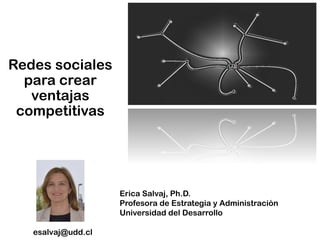 Redes sociales
para crear
ventajas
competitivas
Erica Salvaj, Ph.D.
Profesora de Estrategia y Administración
Universidad del Desarrollo
esalvaj@udd.cl
 