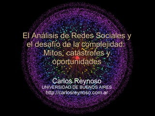 El Análisis de Redes Sociales y el desafío de la complejidad:  Mitos, catástrofes y oportunidades Carlos Reynoso UNIVERSIDAD DE BUENOS AIRES http://carlosreynoso.com.ar 