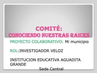 COMITÉ:
CONOCIENDO NUESTRAS RAICES
PROYECTO COLABORATIVO: Mi municipio

ROL:INVESTIGADOR VELOZ

INSTITUCION EDUCATIVA AGUADITA
GRANDE
             Sede Central
 